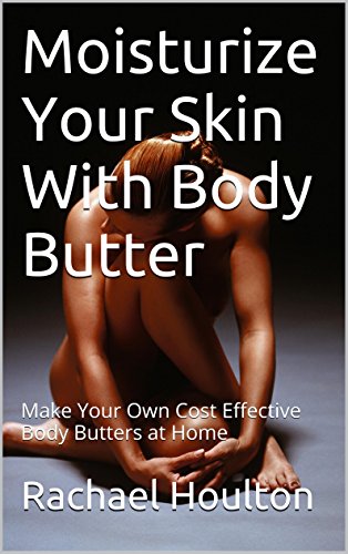 Moisturize Your Skin With Body Butter: Make Your Own Cost Effective Body Butters at Home