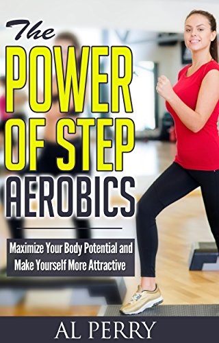 The Power of Step Aerobics: Maximize Your Body Potential and Make Yourself More Attractive