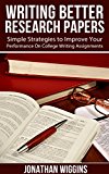 Writing Better Research Papers: Simple Strategies to Improve Your Performance On College Writing Assignments