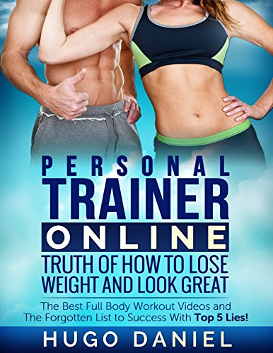 Personal Trainer Online - Truth of How to Lose Weight and Look Great: The Best Full Body Workout Videos and The Forgotten List to Success With Top5 Lies!