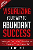 Visualizing Your Way To Success - Tips and Strategies on Using Creative Visualization to Achieve Your Dream Life