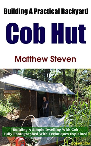 Building A Practical Backyard Cob Hut: Building a Simple Dwelling with Cob. Fully Photographed With Techniques Explained.