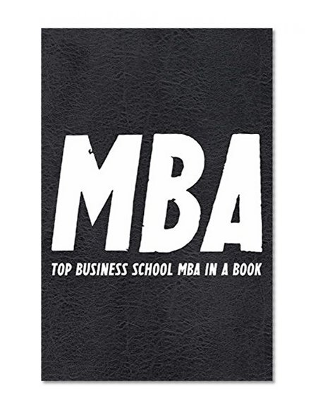 The MBA Book: TOP Business School MBA compiled in a Book..with insights, advice, strategies, tips, tools and more that MBA graduates take away (Best Business Books Book 16)