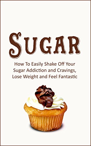 Sugar: How To Easily Shake Off Your Sugar Addiction and Cravings, Lose Weight and Feel Fantastic (Recipes Book 1)