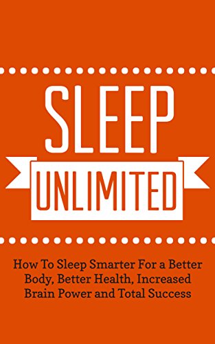 Sleep Unlimited: How To Sleep Smarter For a Better Body, Better Health, Increased Brain Power and Total Success (Better Body, Energy, Edge Book 1)