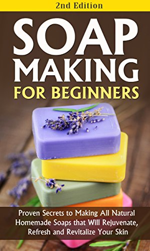 Soap Making for Beginners 2nd Edition: Proven Secrets to Making All Natural Homemade Soaps that Will Rejuvenate, Refresh and Revitalize Your Skin: soap ... soap, soap making books for Book 1)