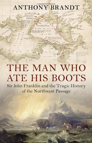 The Man Who Ate His Boots: Sir John Franklin and the Tragic History of the Northwest Passage by Brandt, Anthony (2011) Hardcover