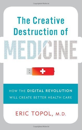 The Creative Destruction of Medicine: How the Digital Revolution Will Create Better Health Care by Eric J. Topol (2012) Hardcover