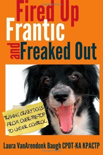 Fired Up, Frantic, and Freaked Out: Training the Crazy Dog from Over the Top to Under Control by Baugh, Laura VanArendonk (2013) Paperback