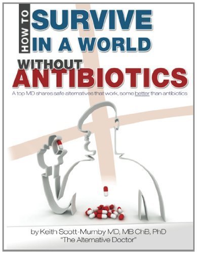 How to Survive in a World Without Antibiotics: A Top MD Shares Safe Alternatives That Work, Some Better Than Antibiotics by Scott-Mumby, Keith (2011) Paperback