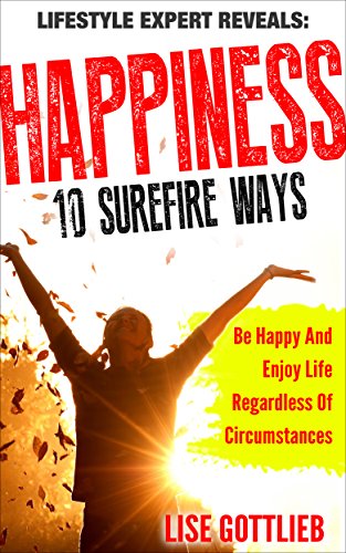 Happiness: 10 Surefire Ways to Happiness. Be Happy and Enjoy Life Regardless of Circumstances.: A Guide to Stop Feeling Depressed, Hopeless, Lonely and ... Series: Change your life in 7 steps Book 2)
