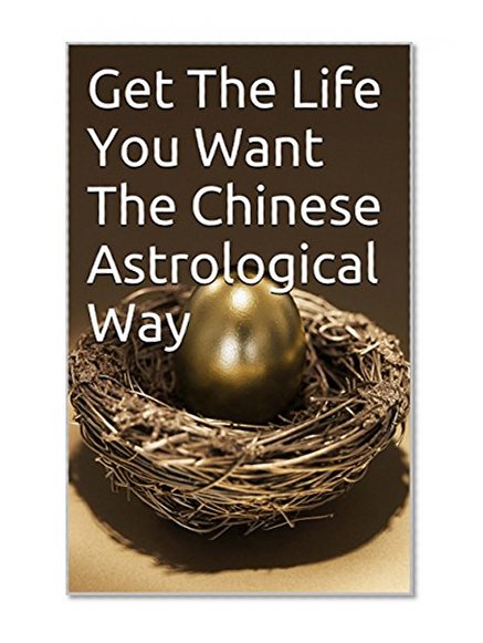 Get The Life You Want The Chinese Astrological Way