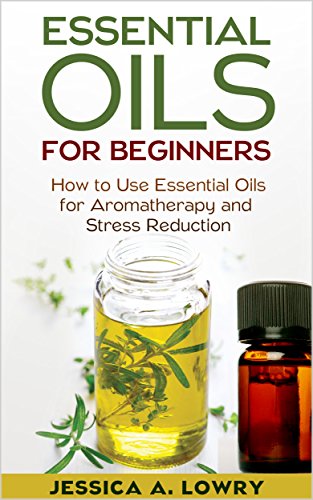 Essential Oils for Beginners: How to Use Essential Oils for Aromatherapy and Stress Reduction (Essential Oils for Beginners, Essential Oils and Aromatherapy for Beginners)