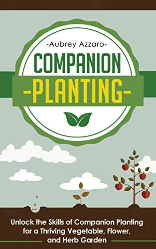 Companion Planting: Unlock the Skills of Companion Planting for a Thriving Vegetable, Flower, and Herb Garden (Companion Planting Guide - Your Complete ... to Creating the Garden of Your Dreams)