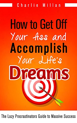How to Get Off Your Ass and Accomplish Your Life's Dreams: The Lazy Procrastinators Guide to Massive Success