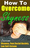 How to Overcome Shyness: Ultimate Ways to Overcome Shyness, Fear, Social Anxiety, Low Self-Esteem... Completely, Improve Your Self-Confidence, Communication Skills Easily