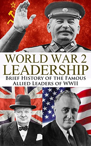 World War 2 Leadership: Brief History of the Famous Allied Leaders of WWII (Winston Churchill, Franklin D. Roosevelt, Joseph Stalin, Josef Stalin, World ... WW2, World War II, WWII, Biography Book 1)