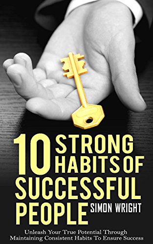 10 Strong Habits of Successful People: Unleash Your True Potential Through Maintaining Consistent Habits To Ensure Success (Donald Trump, Richard Branson, ... Happiness, Jerry Seinfeld, Capitalism)