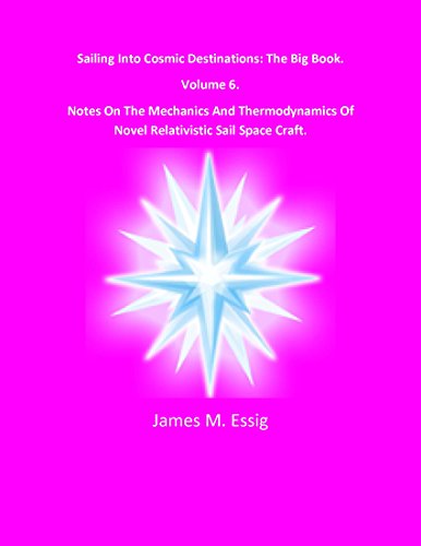 Sailing Into Cosmic Destinations. The Big Book.  Notes On The Mechanics And Thermodynamics Of Novel Relativistic Sail Space Craft. Volume 6.