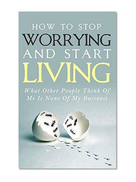 How To Stop Worrying and Start Living - What Other People Think Of Me Is None Of My Business: Learn Stress Management and How To Overcome Relationship Jealousy, Social Anxiety and Stop Being Insecure