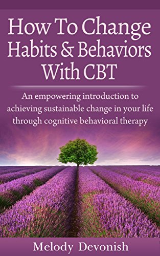 How To Change Habits and Behaviors With CBT: An empowering introduction to achieving sustainable change in your life through cognitive behavioral therapy (Empowering Change Book 3)