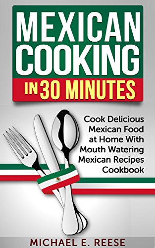 Mexican Cooking in 30 Minutes: Cook Delicious Mexican Food at Home With Mouth Watering Mexican Recipes Cookbook: (Cooking Mexican Food, Traditional Mexican Food, Mexican Food Cookbook)