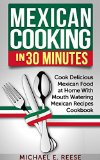 Mexican Cooking in 30 Minutes: Cook Delicious Mexican Food at Home With Mouth Watering Mexican Recipes Cookbook: (Cooking Mexican Food, Traditional Mexican Food, Mexican Food Cookbook)
