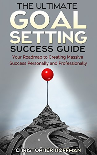 Goal Setting: The Ultimate Goal Setting Success Guide: Your Roadmap to Creating Massive Success Personally and Professionally