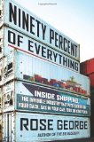 Ninety Percent of Everything: Inside Shipping, the Invisible Industry That Puts Clothes on Your Back, Gas in Your Car, and Food on Your Plate by George, Rose (2013) Hardcover