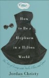 How to Be a Hepburn in a Hilton World: The Art of Living with Style, Class, and Grace by Christy, Jordan (2009) Hardcover
