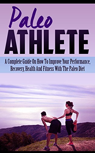 Paleo Athlete: A Complete Guide On How To Improve Your Performance, Recovery, Health And Fitness With The Paleo Diet