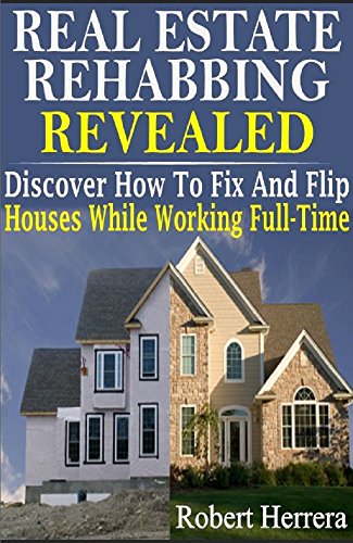 Real Estate Rehabbing Revealed: Discover How To Fix And Flip Houses While Working Full-Time (Real Estate Investing, Real Estate Rehab, Fix and Flip Real ... Investing in Real Estate, Real Estate)