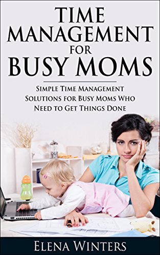 Time Management for Busy Moms: Simple Time Management Solutions for Busy Moms Who Need to Get Things Done (Time Management, Busy Mom, Meal Planning, Organizing Clutter, Household Management)