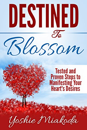 Destined To Blossom: Tested and Proven Steps to Manifesting Your Heart's Desires (law of attraction, the law of success, manifest your destiny)