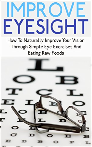 Improve Eyesight: How To Naturally Improve Your Vision Through Simple Eye Exercises And Eating Raw Foods (improve eyesight, improve eyesight naturally, ... exercises to improve vision, eye exercise)