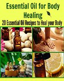 Essential Oil for Body Healing: 20 Essential Oil Recipes to Heal your Body: (essential oil, essential oil recipes, coconut oil, herbs, herbal remedies)