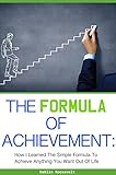The Formula of Achievement: How I Learned the Simple Formula to Achieve Anything You Want Out Of Life
