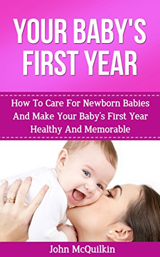 Your Baby's First Year: How To Care For Newborn Babies And Make Your Baby's First Year Healthy And Memorable (How To Be A Good Mom, Dad And Parents And Raise Great Kids)