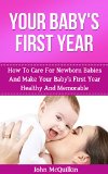 Your Baby's First Year: How To Care For Newborn Babies And Make Your Baby's First Year Healthy And Memorable (How To Be A Good Mom, Dad And Parents And Raise Great Kids)