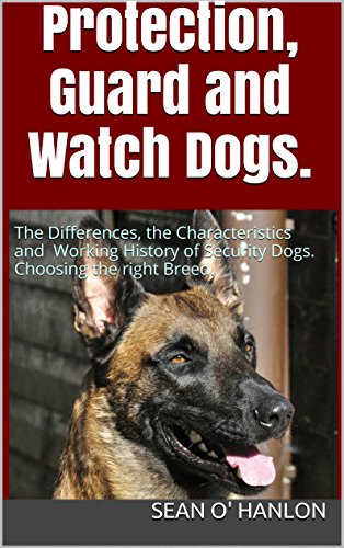 Protection, Guard and Watch Dogs.: Choosing the right Breed. The Differences, the Characteristics and Working History of Security Dogs.
