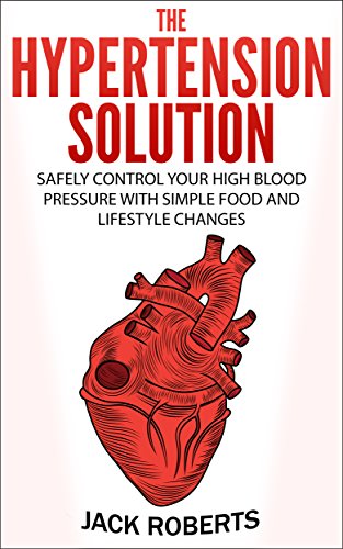 The Hypertension Solution: Safely Control Your High Blood Pressure With Simple Food And Lifestyle Changes