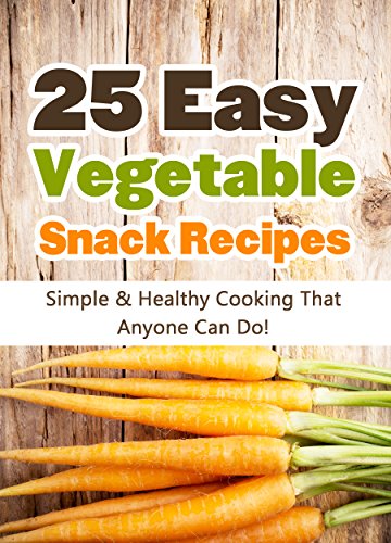 25 Easy Vegetable Snack Recipes: Simple and Healthy Cooking That Anyone Can Do! (Quick and Easy Cooking Series Book 1)