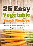 25 Easy Vegetable Snack Recipes: Simple and Healthy Cooking That Anyone Can Do! (Quick and Easy Cooking Series Book 1)