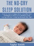 The No-Cry Sleep Solution: How to Have A happy Baby Using The Best Strategies To Help Your Newborn Stop Crying And Start Sleeping Through The Night (parenting books Book 1)
