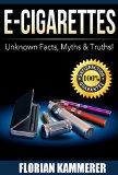 E-Cigarettes: Unknown Facts, Myths & Truths about Electronic Cigarettes (Vaping, E-Liquid, Stop Smoking, Juice)