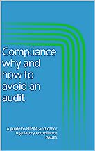 Compliance why and how to avoid an audit: A guide to HIPAA and other regulatory compliance issues