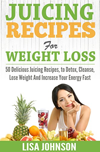 Juicing Recipes For Weight Loss: 50 Delicious Juicing Recipes To Detox, Cleanse, Lose Weight And Increase Your Energy Fast (Juicing For Beginners, Juicing ... Juicing Cleanse, Cleanse, Increase Energy)