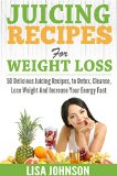 Juicing Recipes For Weight Loss: 50 Delicious Juicing Recipes To Detox, Cleanse, Lose Weight And Increase Your Energy Fast (Juicing For Beginners, Juicing ... Juicing Cleanse, Cleanse, Increase Energy)