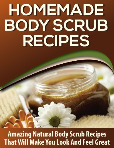 Homemade Body Scrubs: 25+ AMAZING Body Scrub Recipes to Hydrate, Soften, Nourish and Exfoliate Your Skin!
