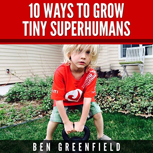 10 Ways to Grow Tiny Superhumans: How to Enable the Kids in Your Life to Look, Feel, and Perform like Optimized Human Machines